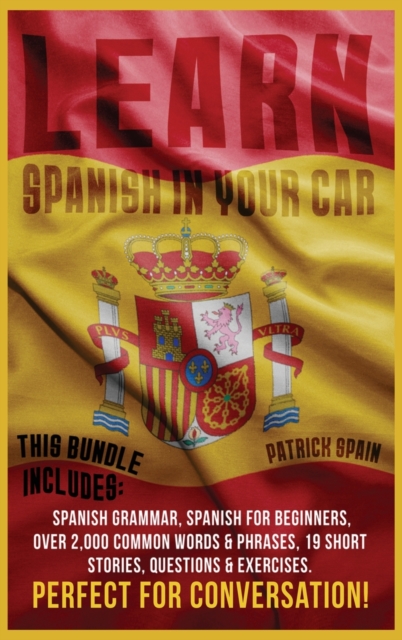 Learn Spanish in Your Car : This Bundle Includes: Spanish Grammar, Spanish for Beginners, Over 2,000 Common Words & Phrases, 19 Short Stories, Questions & Exercises. Perfect for Conversation!, Hardback Book