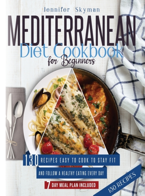 Mediterranean Diet Cookbook for Beginners : 130 Recipes Easy to Cook to Stay Fit and Follow a Healthy Eating Every Day. 7 Day Meal Plan Included, Hardback Book