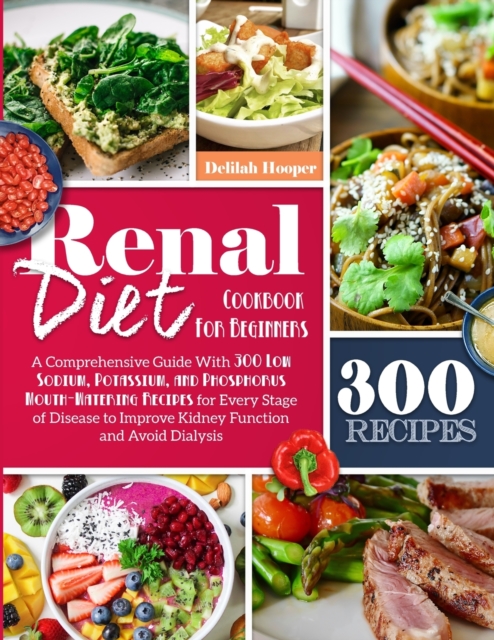 Renal Diet Cookbook For Beginners : A Comprehensive Guide With 300 Low Sodium Potassium, and Phosphorus Mouthwatering Recipes for Every Stage of Disease to Improve Kidney Function and Avoid Dialysis, Paperback / softback Book