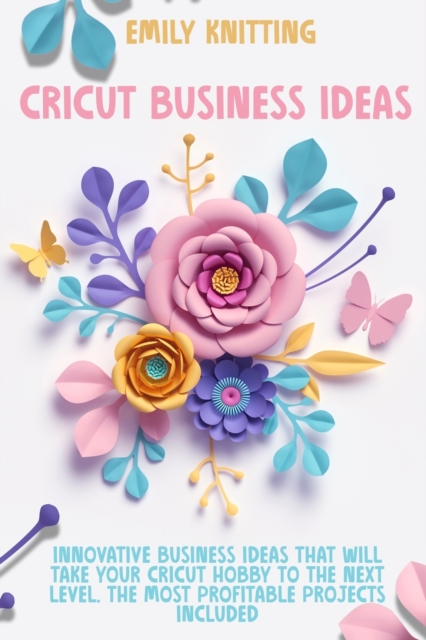 Cricut Business Ideas : Innovative Business Ideas That Will Take Your Cricut Hobby to The Next Level. The Most Profitable Projects Included, Paperback / softback Book