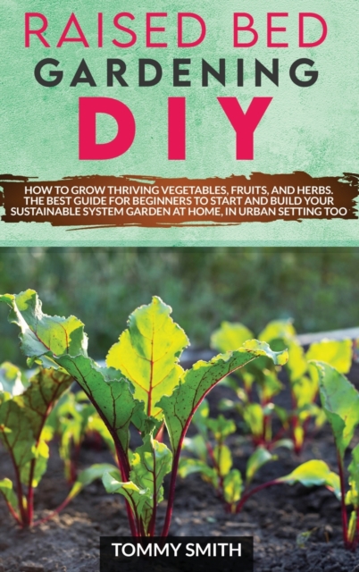 Raised Bed Gardening Diy : How to Grow Thriving Vegetables, Fruits, and Herbs. The Best Guide for Beginners to Start and Build Your Sustainable System Garden at Home, in Urban Setting too, Hardback Book