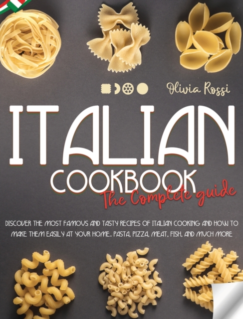 Italian Cookbook The Complete Guide : Discover the Most Famous and Tasty Recipes of Italian Cooking and how to Make them Easily at your Home. Pasta, Pizza, Meat, Fish, and Much More., Hardback Book