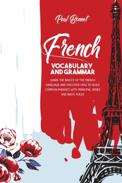 French Vocabulary And Grammar : Learn The Basics Of The French Language And Discover How To Build Common Phrases With Principal Verbs And Basic Rules, Paperback / softback Book