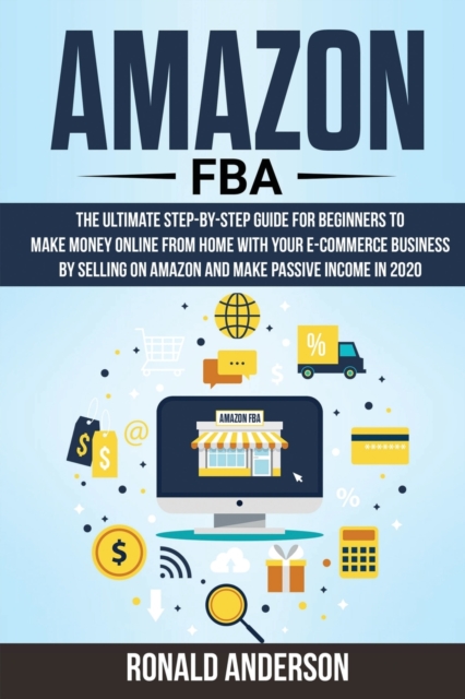 Amazon Fba : The Ultimate Step-by-Step Guide for Beginners to Make Money Online From Home with Your E-Commerce Business by Selling on Amazon and Make Passive Income in 2020, Paperback / softback Book