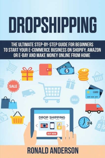 Dropshipping : The Ultimate Step-by-Step Guide for Beginners to Start your E-Commerce Business on Shopify, Amazon or E-Bay and Make Money Online From Home, Paperback / softback Book