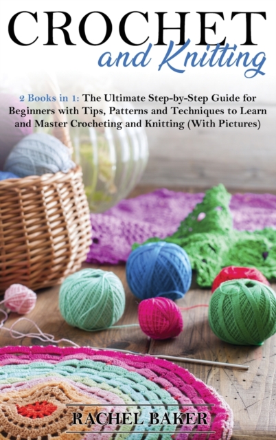 Crochet and Knitting : The Ultimate Step-by-Step Guide for Beginners with Tips, Patterns and Techniques to Learn and Master Crocheting and Knitting (With Pictures), Hardback Book