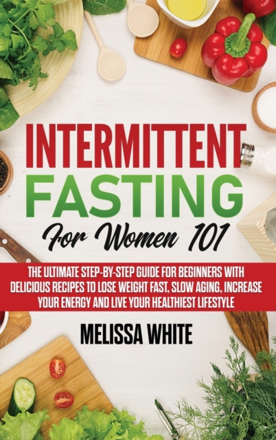 Intermittent Fasting for Women 101 : The Ultimate Step-by-Step Guide for Beginners with Delicious Recipes to Lose Weight Fast, Slow Aging, Increase your Energy and Live your Healthiest Lifestyle, Hardback Book