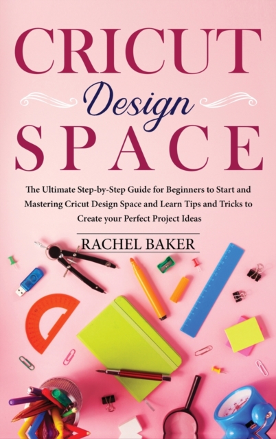 Cricut Design Space : The Ultimate Step-by-Step Guide for Beginners to Start and Mastering Cricut Design Space and Learn Tips and Tricks to Create your Perfect Ideas, Hardback Book