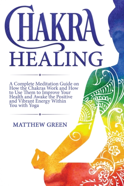 Chakra Healing : A Complete Meditation Guide on How the Chakras Work and How to Use Them to Improve Your Health and Awake the Positive and Vibrant Energy Within You With Yoga, Paperback / softback Book