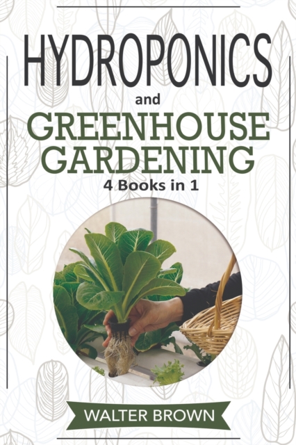 Hydroponics and Greenhouse Gardening : 4 in 1 - The Complete Guide to Growing Healthy Vegetables, Herbs, and Fruit Year-Round, Paperback / softback Book