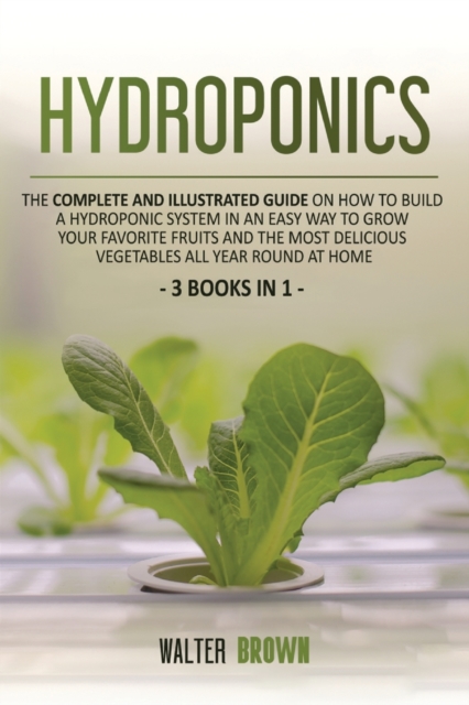 Hydroponics : The Complete and Illustrated Guide on How to Build a Hydroponic System in an Easy Way to Grow Your Favorite Fruits and the Most Delicious Vegetables All Year Round at Home, Paperback / softback Book