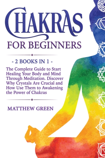 Chakras for Beginners : The Complete Guide to Start Healing Your Body and Mind Through Meditation. Discover Why Crystals Are Crucial and How Use Them to Awakening the Power of Chakras, Paperback / softback Book