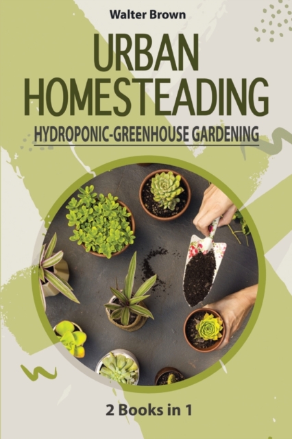 Urban Homesteading - Hydroponic and Greenhouse Gardening : 2 Books in 1 - The most Complete Guide to Build a Perfect Hydroponic System and an Incredible Greenhouse, Paperback / softback Book