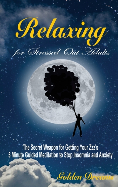 Relaxing for Stressed Out Adults : The Secret Weapon for Getting Your Zzz's. 5 Minute Guided Meditation to Stop Insomnia and Anxiety, Hardback Book