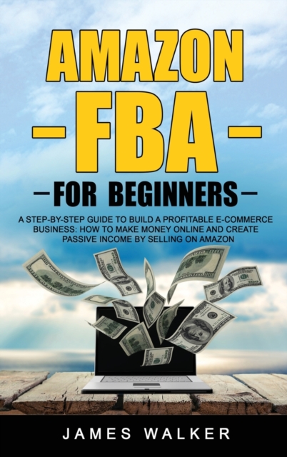 Amazon FBA for Beginners : A Step-by-Step Guide to Build a Profitable E-Commerce Business: How to Make Money Online and Create Passive Income by Selling on Amazon, Hardback Book
