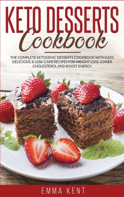 Keto Desserts Cookbook : The Complete Ketogenic Desserts Cookbook with Easy, Delicious, & Low-Carb Recipes for Weight Loss, Lower Cholesterol and Boost Energy, Hardback Book