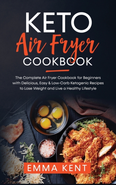 Keto Air Fryer Cookbook : The Complete Air Fryer Cookbook for Beginners with Delicious, Easy & Low-Carb Ketogenic Recipes to Lose Weight and Live a Healthy Lifestyle, Hardback Book