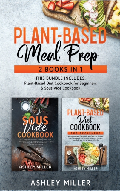 Plant Based Meal Prep : 2 Books in 1 - This Bundle Includes: Plant-Based Diet Cookbook for Beginners & Sous Vide Cookbook, Hardback Book