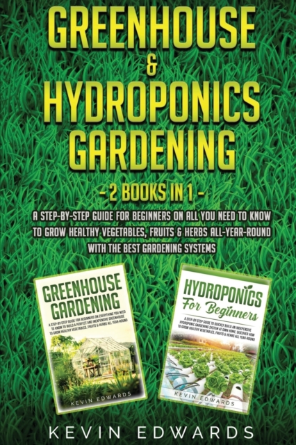Greenhouse and Hydroponics Gardening : 2 Books in 1: A Step-by-Step Guide for Beginners on All You Need to Know to Grow Healthy Vegetables, Fruits & Herbs All-Year-Round with the Best Gardening System, Paperback / softback Book
