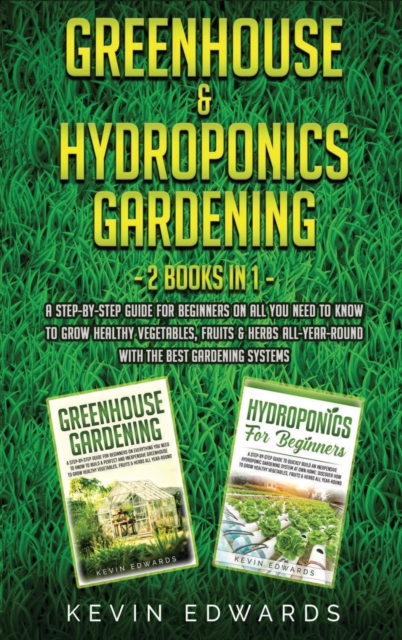 Greenhouse and Hydroponics Gardening : 2 Books in 1: A Step-by-Step Guide for Beginners on All You Need to Know to Grow Healthy Vegetables, Fruits & Herbs All-Year-Round with the Best Gardening System, Hardback Book