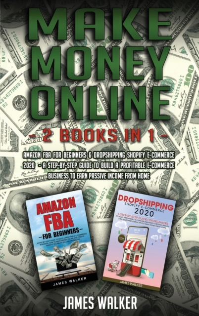 Make Money Online : 2 Books in 1: Amazon FBA for Beginners & Dropshipping Shopify E-Commerce 2020 - A Step-by-Step Guide to Build a Profitable E-Commerce Business to Earn Passive Income from Home, Hardback Book