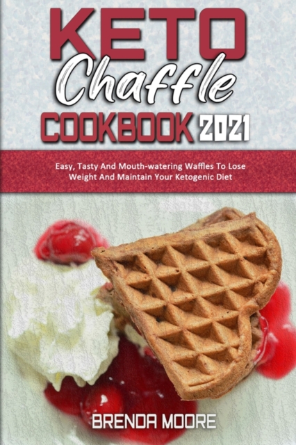 Keto Chaffle Cookbook 2021 : Easy, Tasty And Mouth-watering Waffles To Lose Weight And Maintain Your Ketogenic Diet, Paperback / softback Book