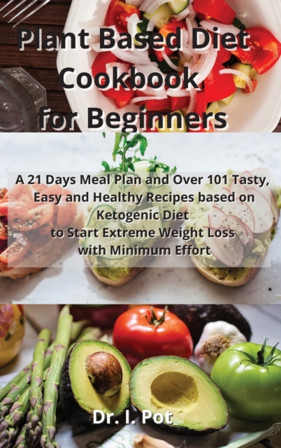 Plant Based Diet Cookbook for Beginners : A 21 Days Meal Plan and Over 101 Tasty, Easy and Healthy Recipes based on Ketogenic Diet to Start Extreme Weight Loss with Minimum Effort, Hardback Book
