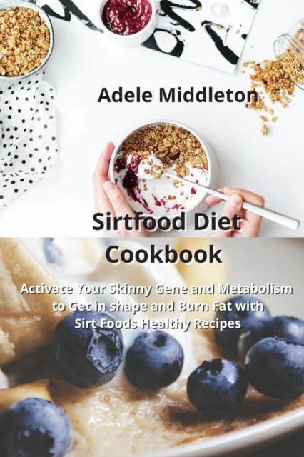 Sirtfood Diet Cookbook : Activate Your Skinny Gene and Metabolism to Get in shape and Burn Fat with Sirt Foods Healthy Recipes, Paperback / softback Book
