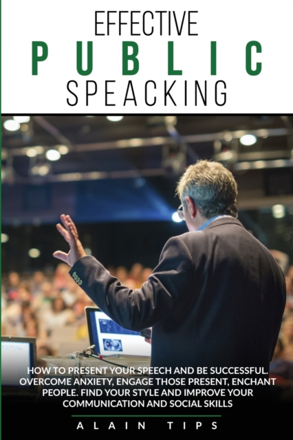 Effective Public Speaking : How To Present Your Speech And Be Successful. Overcome Anxiety, Engage Those Present, Enchant People. Find Your Style And Improve Your Communication And Social Skills, Paperback / softback Book