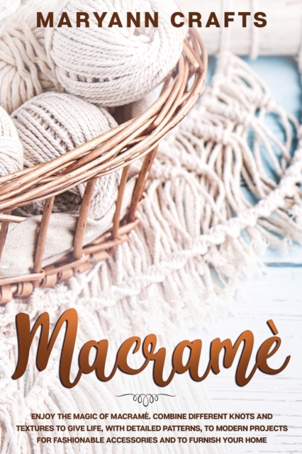 Macrame : Enjoy The Magic Of Macrame&#768;. Combine Different Knots And Textures To Give Life, With Detailed Patterns, To Modern Projects For Fashionable Accessories And To Furnish Your Home, Paperback / softback Book