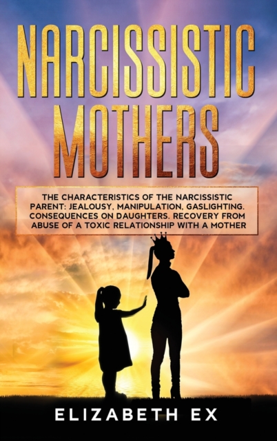 Narcissistic Mothers : The Characteristics of the Narcissistic Parent: Jealousy, Manipulation, Gaslighting. Consequences on Daughters. Recovery from abuse of a toxic relationship with a mother., Hardback Book
