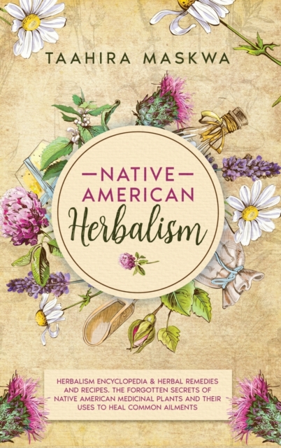 Native American Herbalism : 2 BOOKS IN 1. Herbalism Encyclopedia & Herbal Remedies and Recipes. The Forgotten Secrets of Native American Medicinal Plants and Their Uses to Heal Common Ailments, Hardback Book