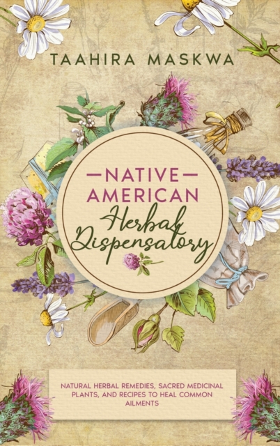 Native American Herbal Dispensatory : Natural Herbal Remedies, Sacred Medicinal Plants and Recipes to Heal Common Ailments, Hardback Book
