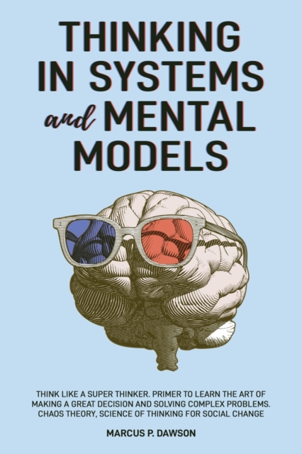 Thinking in Systems and Mental Models : Think Like a Super Thinker. Primer to Learn the Art of Making a Great Decision and Solving Complex Problems. Chaos Theory, Science of Thinking for Social Change, Paperback / softback Book