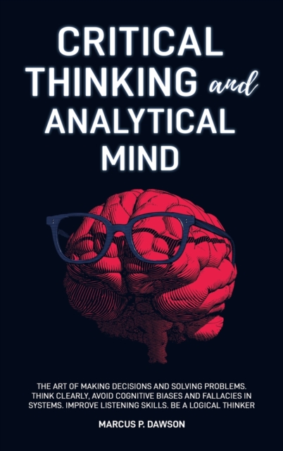 Critical Thinking and Analytical Mind : The Art of Making Decisions and Solving Problems. Think Clearly, Avoid Cognitive Biases and Fallacies in Systems. Improve Listening Skills. Be a Logical Thinker, Hardback Book