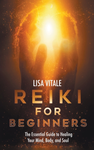 Reiki for Beginners : The Essential Guide to Healing Your Mind, Body, and Soul, Hardback Book