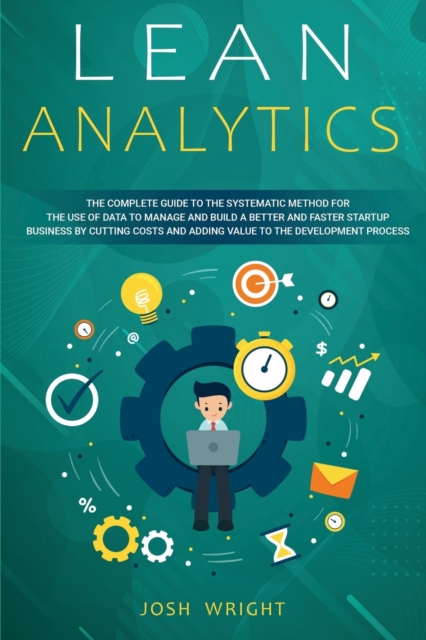 Lean Analytics : The Complete Guide to the Systematic Method for the Use of Data to Manage and Build a Better and Faster Startup Business by Cutting Costs and Adding Value to the Development Process, Paperback / softback Book