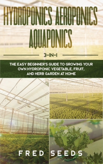 Hydroponics, Aeroponics, Aquaponics : 3 - in - 1 The Complete Guide to Start Growing Your Own Vegetable, Fruit, and Herb Garden at Home, Hardback Book