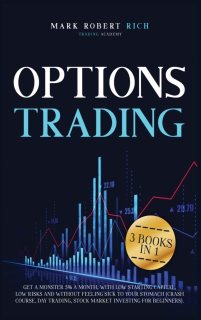 Options Trading : 3 Books in 1 - Get a Monster 5% a Month with Low Starting Capital, Low Risks and Without Feeling Sick To your Stomach (Crash Course, Day Trading, Stock Market Investing for Beginners, Hardback Book