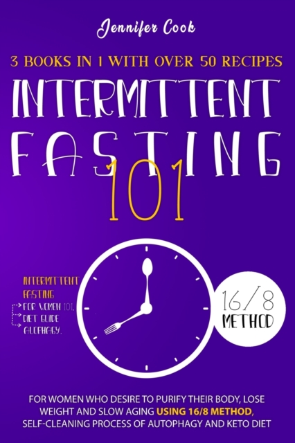 Intermittent Fasting 101 : 3 Books in 1 with Over 50 Recipes - For Women Who Desire to Purify their Body, Lose Weight and Slow Aging using 16/8 Method, Self-Cleaning Process of Autophagy and Keto Diet, Paperback / softback Book