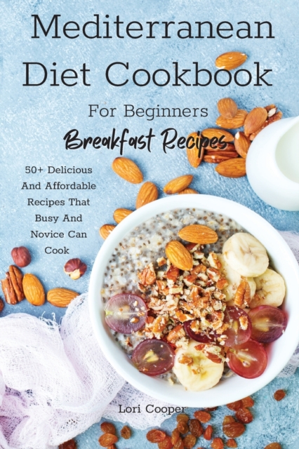 Mediterranean Diet Cookbook For Beginners Breakfast Recipes : 50+ Delicious And Affordable Recipes That Busy And Novice Can Cook, Paperback / softback Book