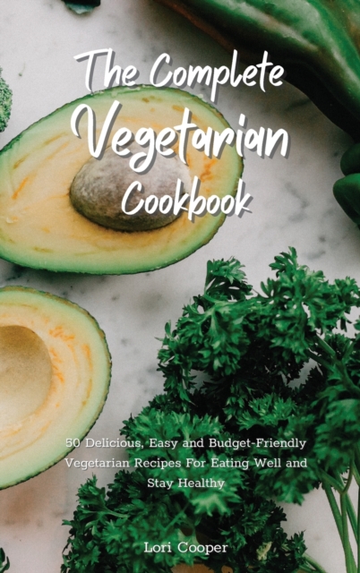 The Complete Vegetarian Cookbook : 50 Delicious, Easy and Budget-Friendly Vegetarian Recipes For Eating Well and Stay Healthy, Hardback Book