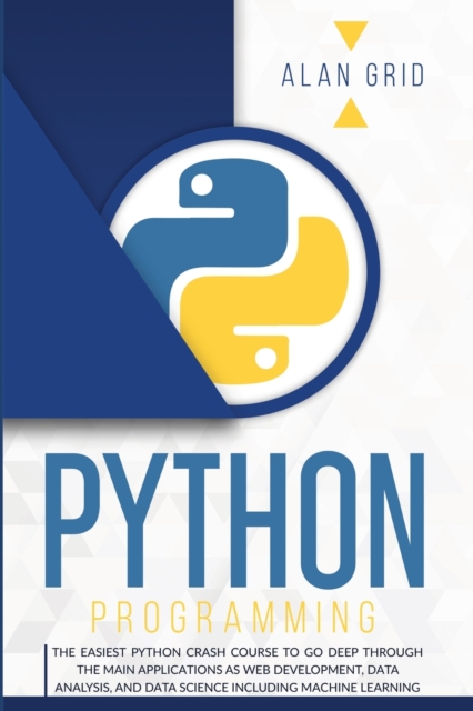 Python Programming : The Easiest Python Crash Course to Go Deep Through the Main Applications as Web Development, Data Analysis, and Data Science Including Machine Learning, Paperback / softback Book
