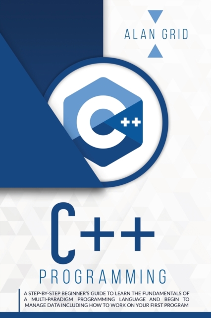 C++ Programming : A Step-By-Step Beginner's Guide to Learn the Fundamentals of a Multi-Paradigm Programming Language and Begin to Manage Data Including How to Work on Your First Program, Paperback / softback Book