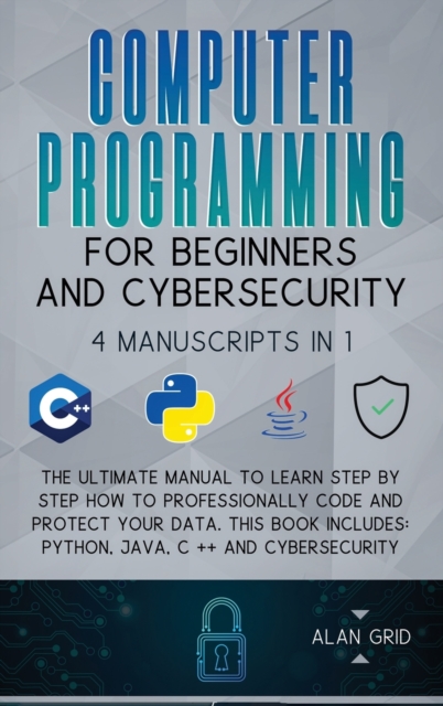 Computer Programming for Beginners and Cybersecurity : 4 MANUSCRIPTS IN 1: The Ultimate Manual to Learn step by step How to Professionally Code and Protect Your Data. This Book includes: Python, Java,, Hardback Book