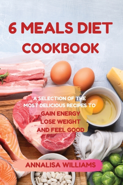 6 Meals Diet Cookbook : A Selection of the Most Delicious Recipes to Gain Energy, Lose Weight and Feel Good, Paperback / softback Book