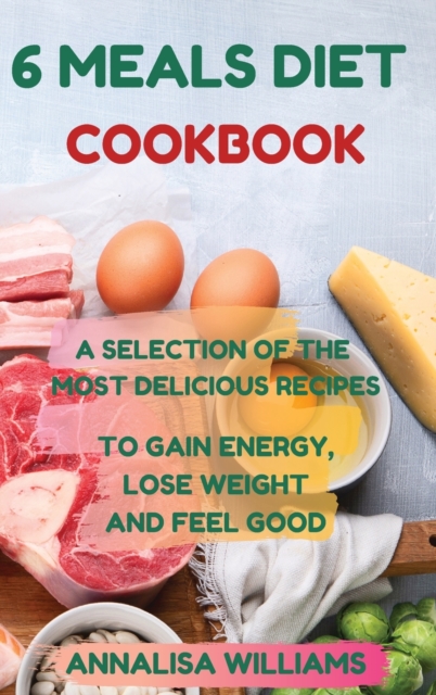 6 Meals Diet Cookbook : A Selection of the Most Delicious Recipes to Gain Energy, Lose Weight and Feel Good, Hardback Book