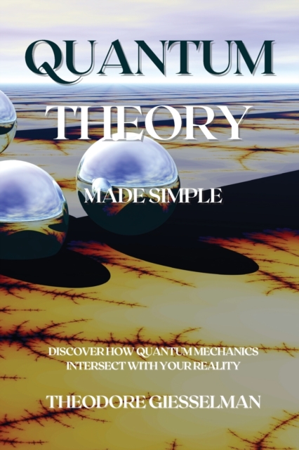 Quantum Theory Made Simple : Discover how Quantum Mechanics Intersect with Your Reality, Paperback / softback Book