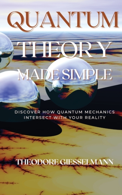 Quantum Theory Made Simple : Discover how Quantum Mechanics Intersect with Your Reality, Hardback Book
