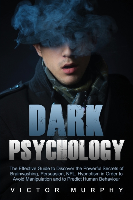 Dark Psychology : The Effective Guide to Discover the Powerful Secrets of Brainwashing, Persuasion, NPL, Hypnotism in Order to Avoid Manipulation and to Predict Human Behavior, Paperback / softback Book